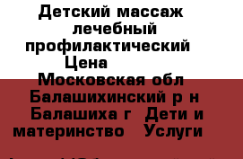 Детский массаж ( лечебный, профилактический) › Цена ­ 1 000 - Московская обл., Балашихинский р-н, Балашиха г. Дети и материнство » Услуги   
